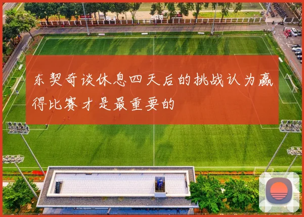 东契奇谈休息四天后的挑战认为赢得比赛才是最重要的