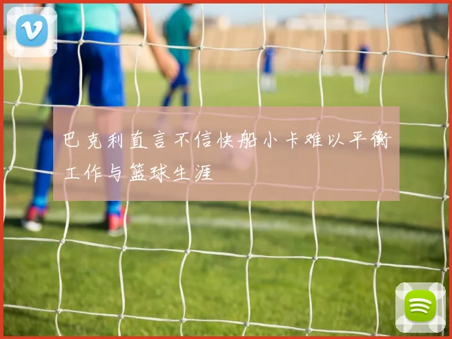 巴克利直言不信快船小卡难以平衡工作与篮球生涯