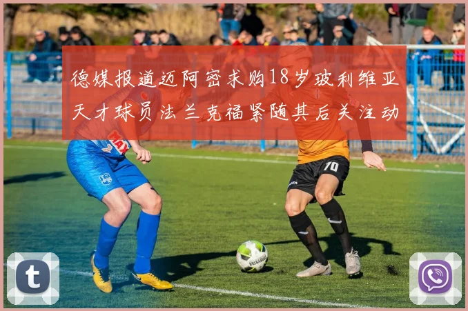 德媒报道迈阿密求购18岁玻利维亚天才球员法兰克福紧随其后关注动态