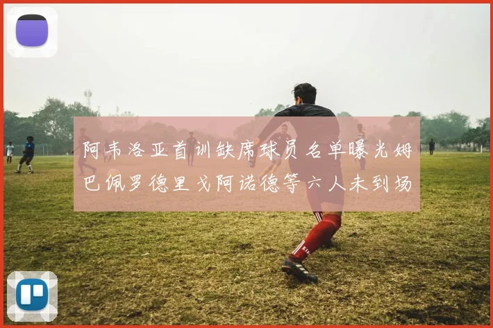 阿韦洛亚首训缺席球员名单曝光姆巴佩罗德里戈阿诺德等六人未到场