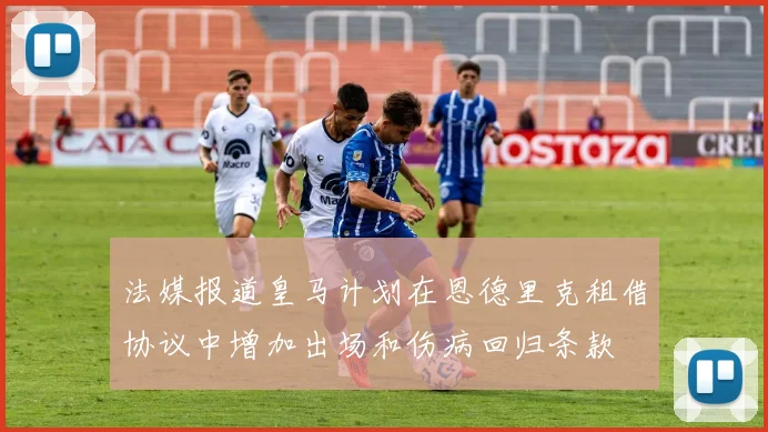 法媒报道皇马计划在恩德里克租借协议中增加出场和伤病回归条款