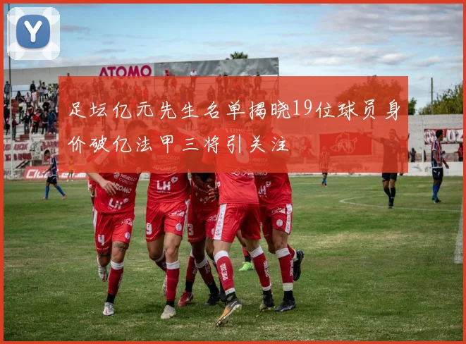 足坛亿元先生名单揭晓19位球员身价破亿法甲三将引关注