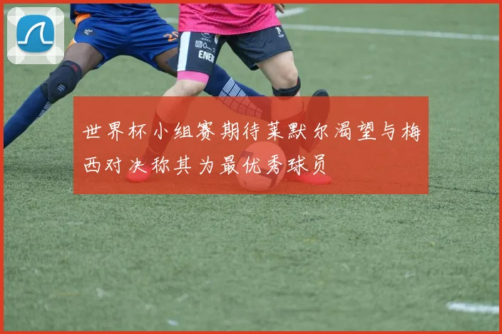 世界杯小组赛期待莱默尔渴望与梅西对决称其为最优秀球员