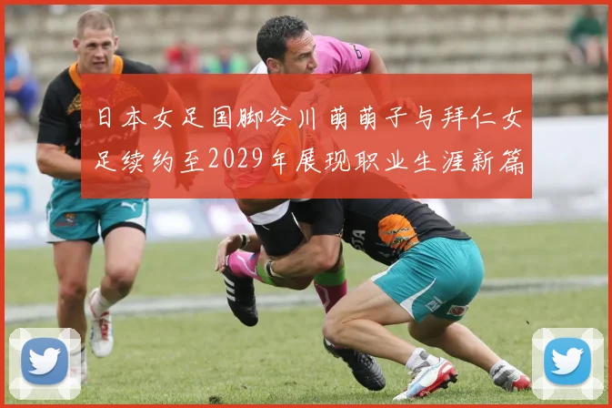 日本女足国脚谷川萌萌子与拜仁女足续约至2029年展现职业生涯新篇章
