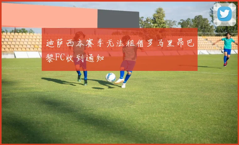 迪萨西本赛季无法租借罗马里昂巴黎FC收到通知