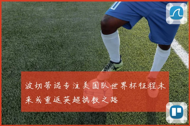 波切蒂诺专注美国队世界杯征程未来或重返英超执教之路