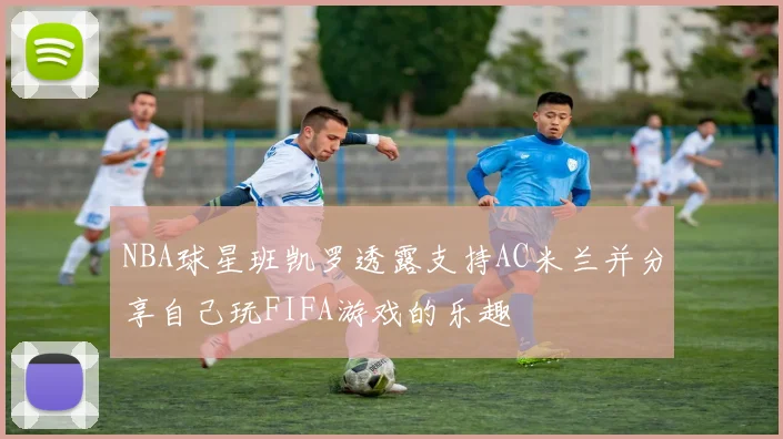 NBA球星班凯罗透露支持AC米兰并分享自己玩FIFA游戏的乐趣