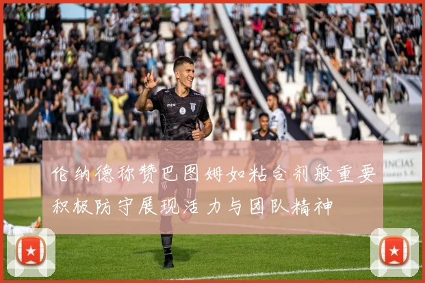 伦纳德称赞巴图姆如粘合剂般重要积极防守展现活力与团队精神