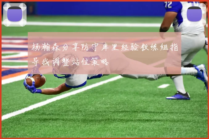 杨瀚森分享防守库里经验教练组指导我调整站位策略