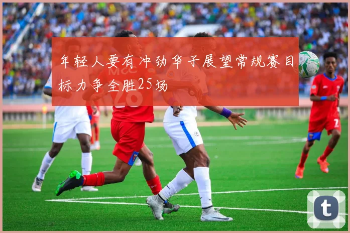 年轻人要有冲劲华子展望常规赛目标力争全胜25场