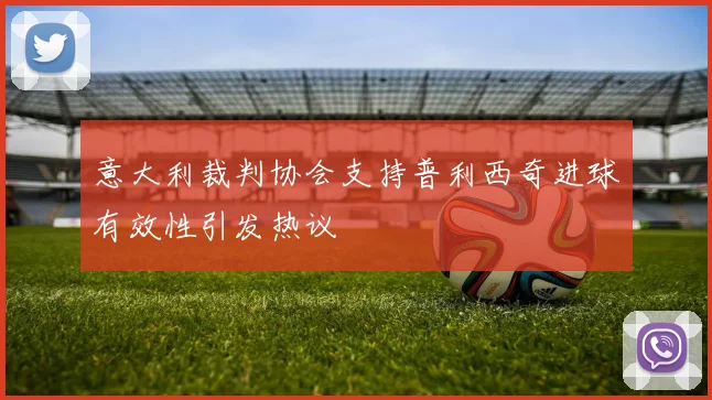 意大利裁判协会支持普利西奇进球有效性引发热议