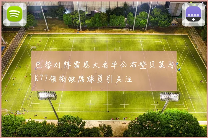 巴黎对阵雷恩大名单公布登贝莱与K77领衔缺席球员引关注