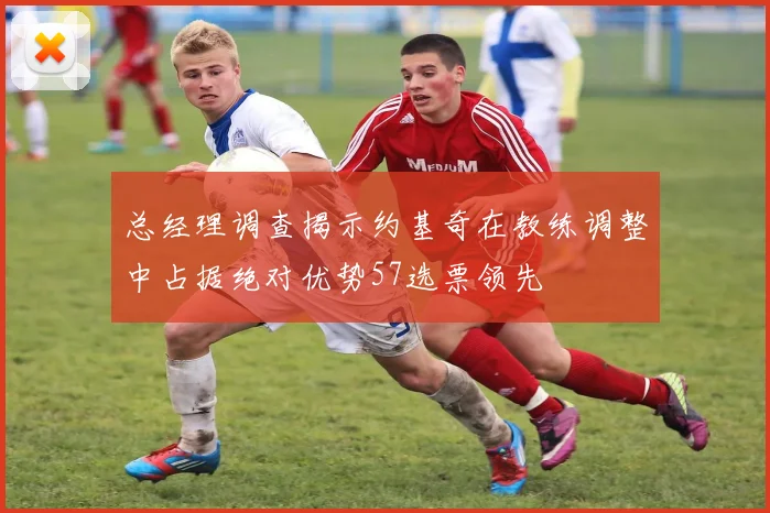 总经理调查揭示约基奇在教练调整中占据绝对优势57选票领先
