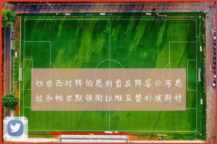切尔西对阵伯恩利首发阵容公布恩佐和帕尔默领衔拉维亚替补埃斯特旺因伤缺席