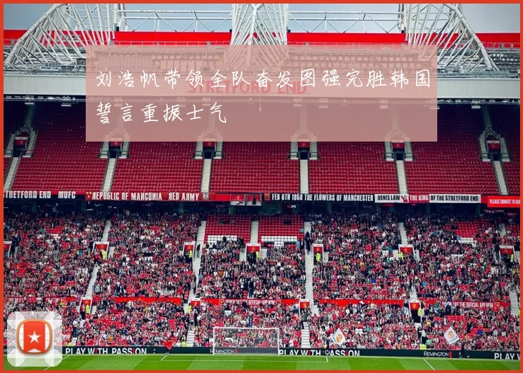刘浩帆带领全队奋发图强完胜韩国誓言重振士气