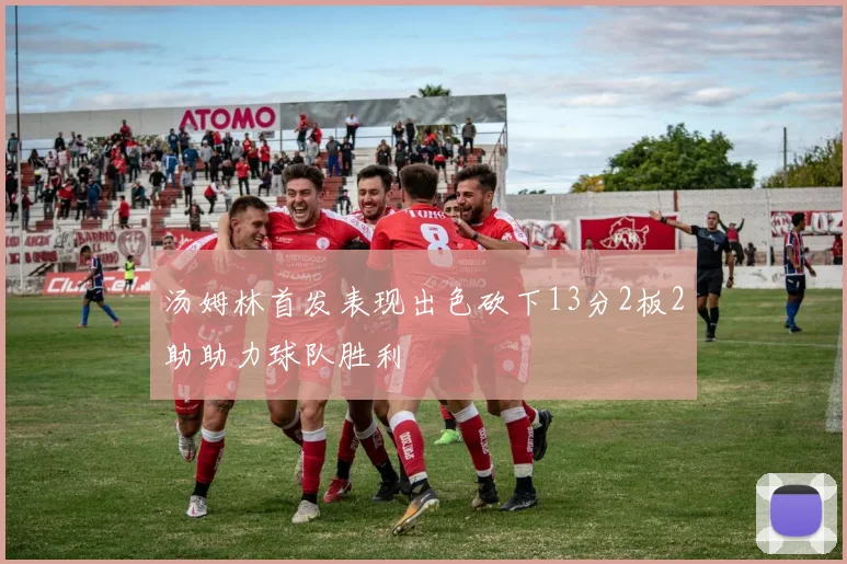 汤姆林首发表现出色砍下13分2板2助助力球队胜利