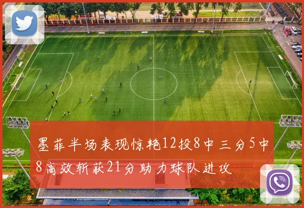 墨菲半场表现惊艳12投8中三分5中8高效斩获21分助力球队进攻