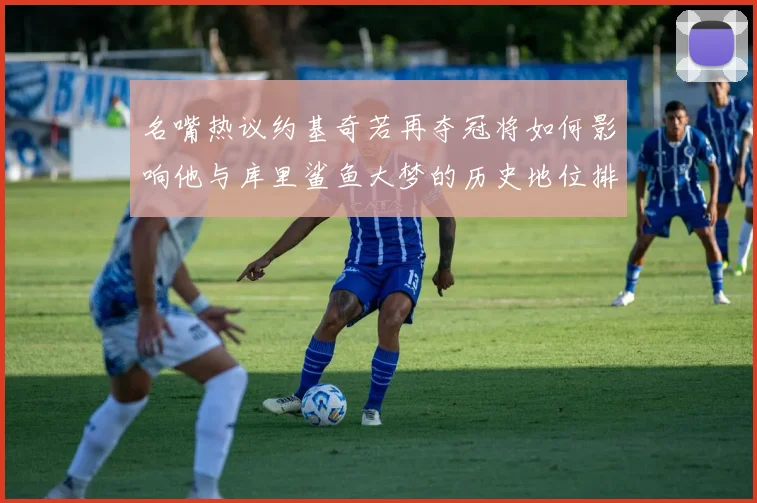 名嘴热议约基奇若再夺冠将如何影响他与库里鲨鱼大梦的历史地位排名