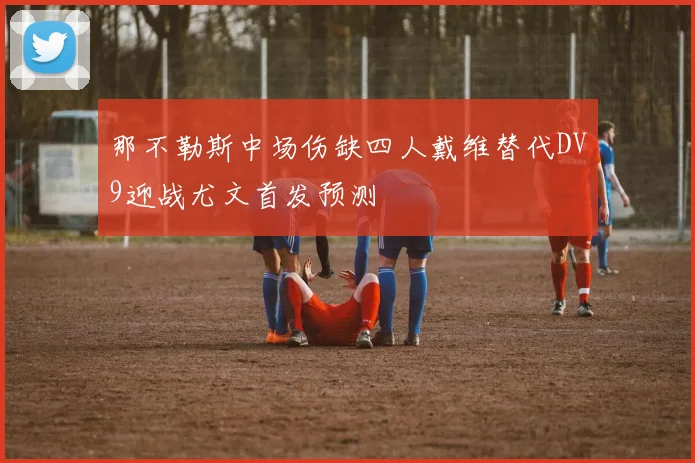 那不勒斯中场伤缺四人戴维替代DV9迎战尤文首发预测