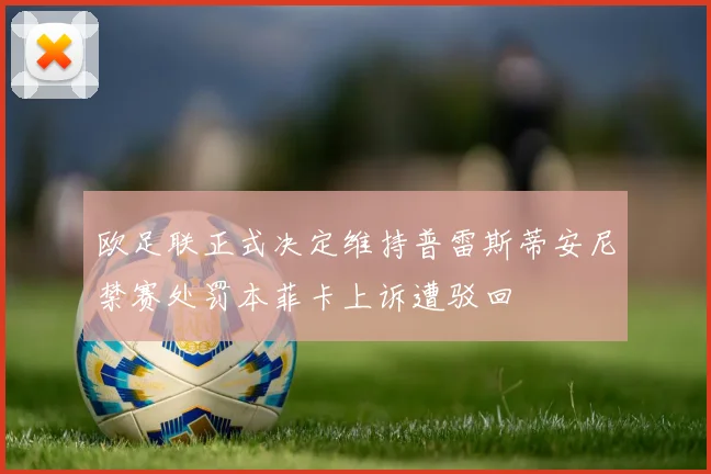 欧足联正式决定维持普雷斯蒂安尼禁赛处罚本菲卡上诉遭驳回