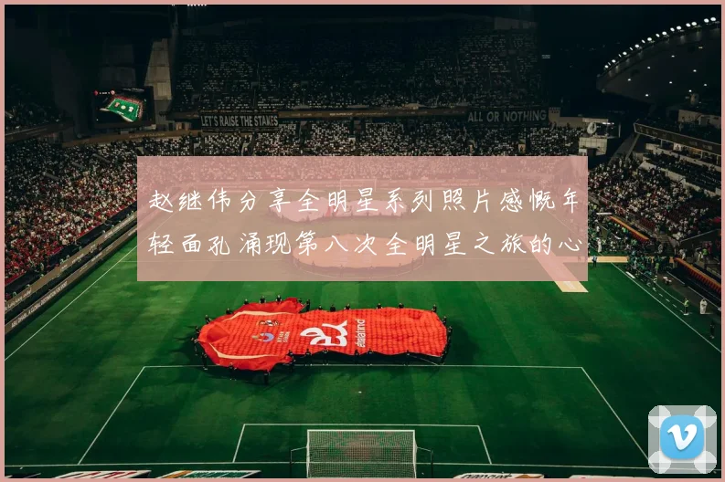 赵继伟分享全明星系列照片感慨年轻面孔涌现第八次全明星之旅的心路历程