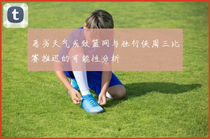 恶劣天气或致篮网与独行侠周三比赛推迟的可能性分析