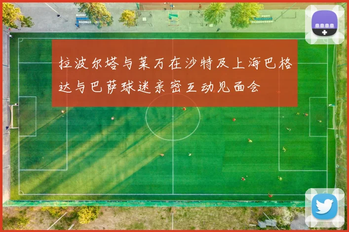 拉波尔塔与莱万在沙特及上海巴格达与巴萨球迷亲密互动见面会