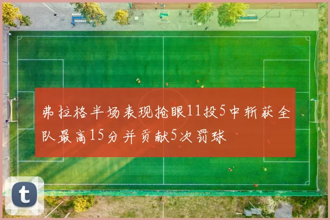 弗拉格半场表现抢眼11投5中斩获全队最高15分并贡献5次罚球