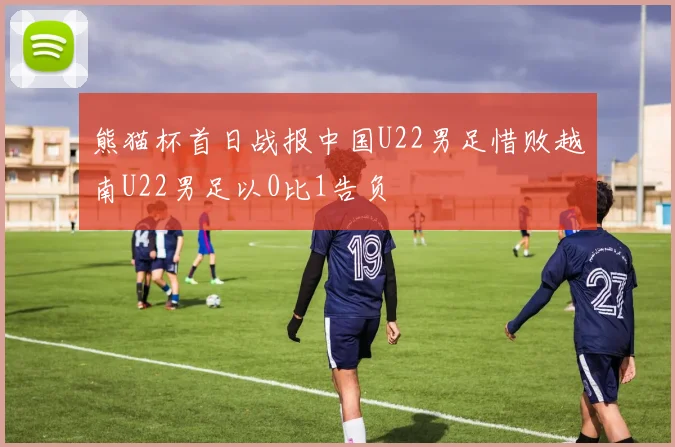 熊猫杯首日战报中国U22男足惜败越南U22男足以0比1告负