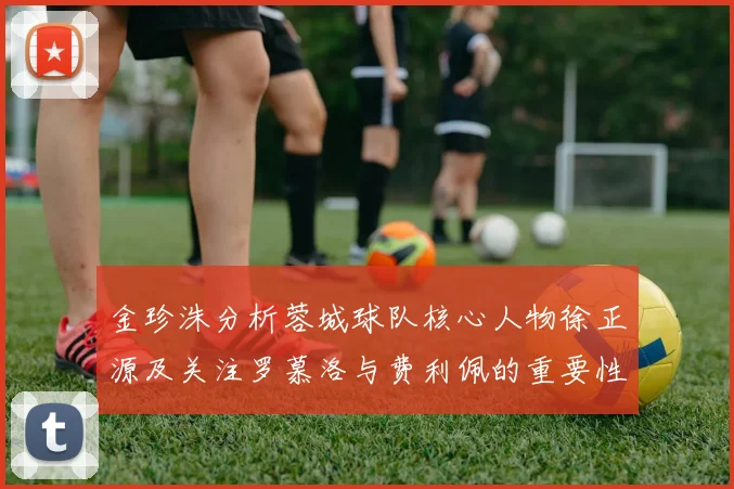 金珍洙分析蓉城球队核心人物徐正源及关注罗慕洛与费利佩的重要性