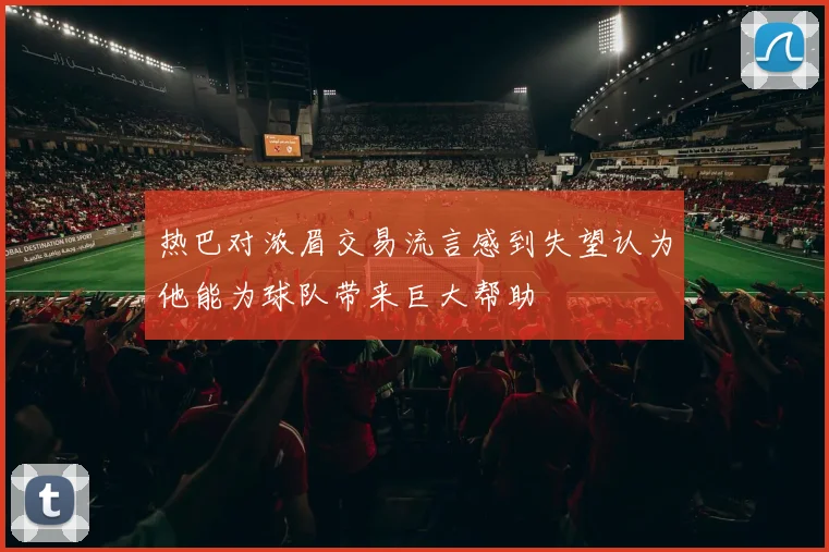 热巴对浓眉交易流言感到失望认为他能为球队带来巨大帮助