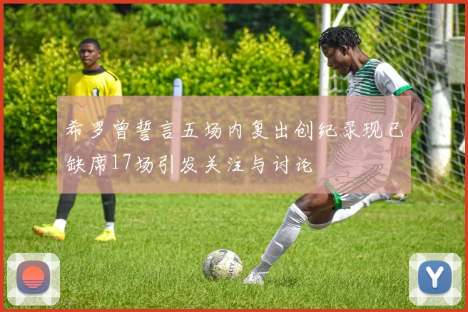 希罗曾誓言五场内复出创纪录现已缺席17场引发关注与讨论