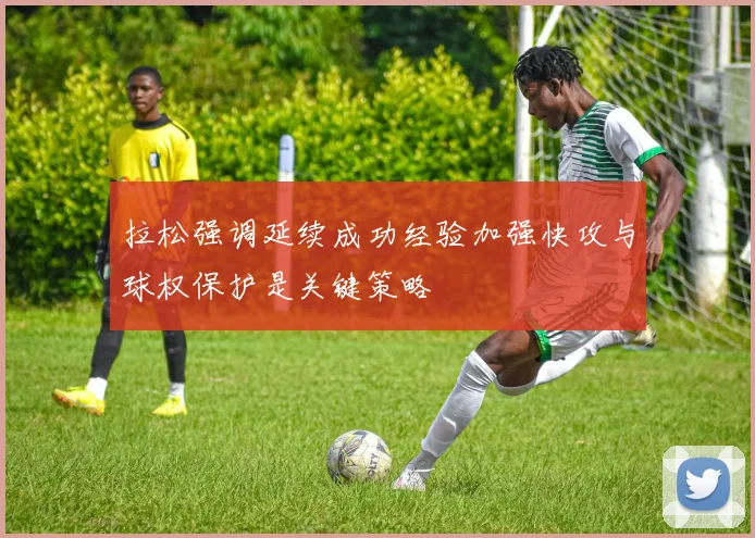 拉松强调延续成功经验加强快攻与球权保护是关键策略