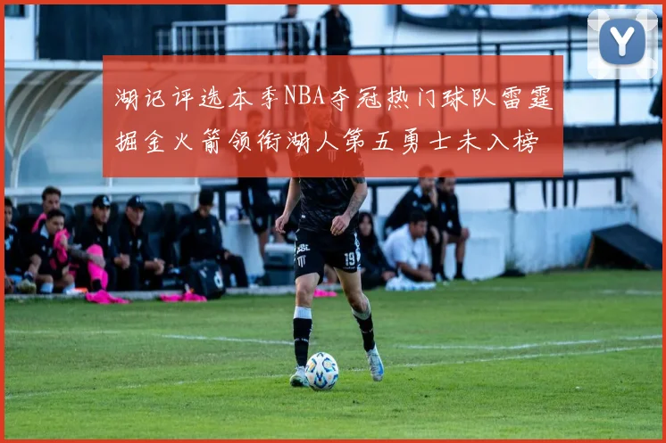 湖记评选本季NBA夺冠热门球队雷霆掘金火箭领衔湖人第五勇士未入榜单