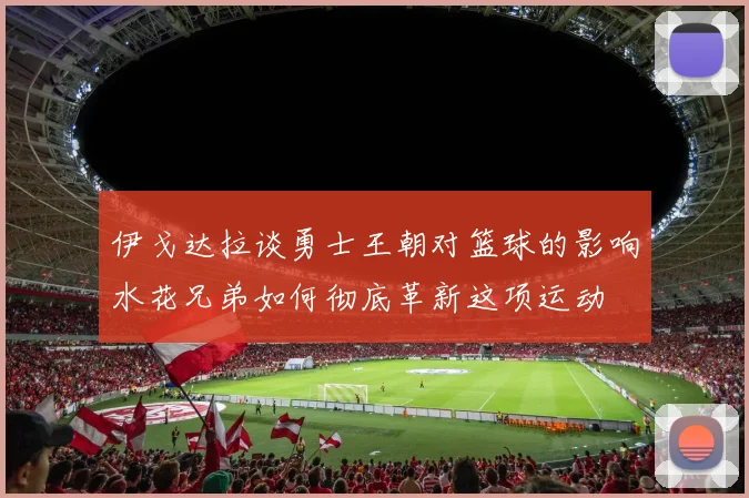 伊戈达拉谈勇士王朝对篮球的影响水花兄弟如何彻底革新这项运动