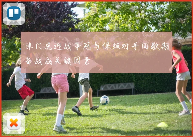 津门虎迎战争冠与保级对手间歇期备战成关键因素