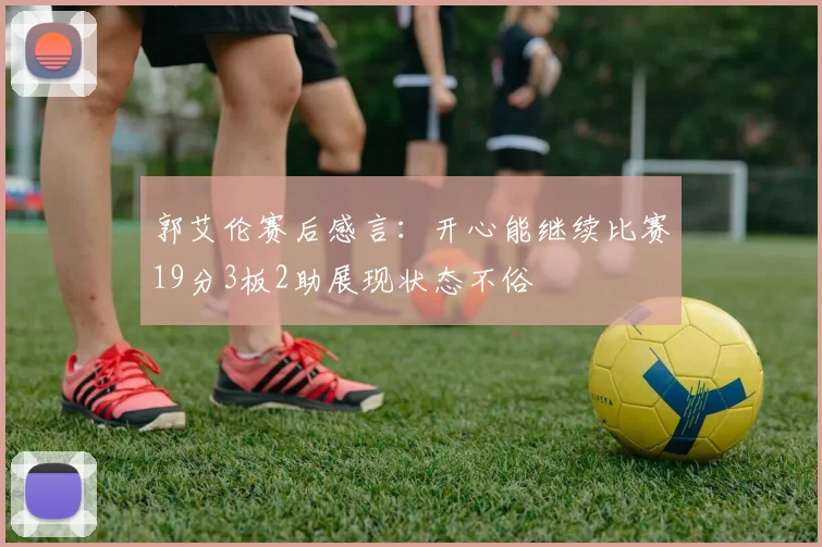 郭艾伦赛后感言：开心能继续比赛19分3板2助展现状态不俗