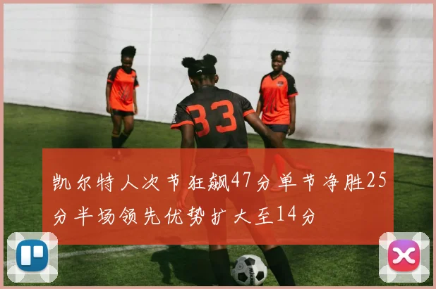 凯尔特人次节狂飙47分单节净胜25分半场领先优势扩大至14分