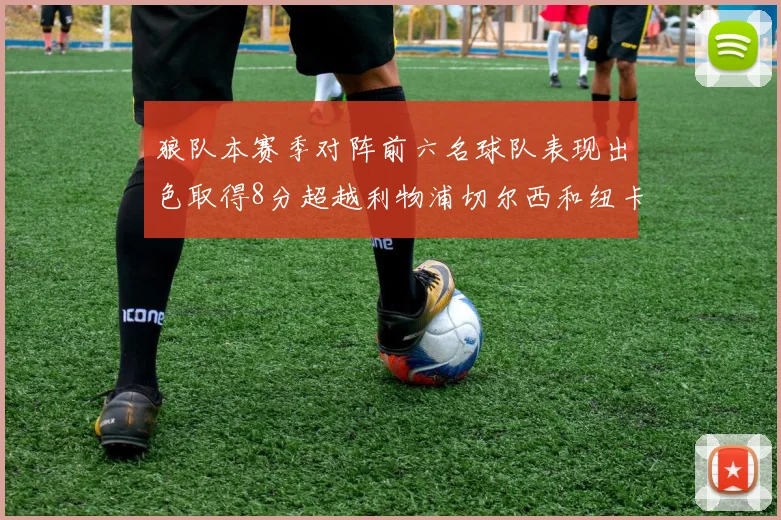 狼队本赛季对阵前六名球队表现出色取得8分超越利物浦切尔西和纽卡